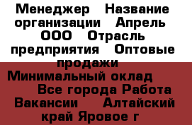 Менеджер › Название организации ­ Апрель, ООО › Отрасль предприятия ­ Оптовые продажи › Минимальный оклад ­ 10 000 - Все города Работа » Вакансии   . Алтайский край,Яровое г.